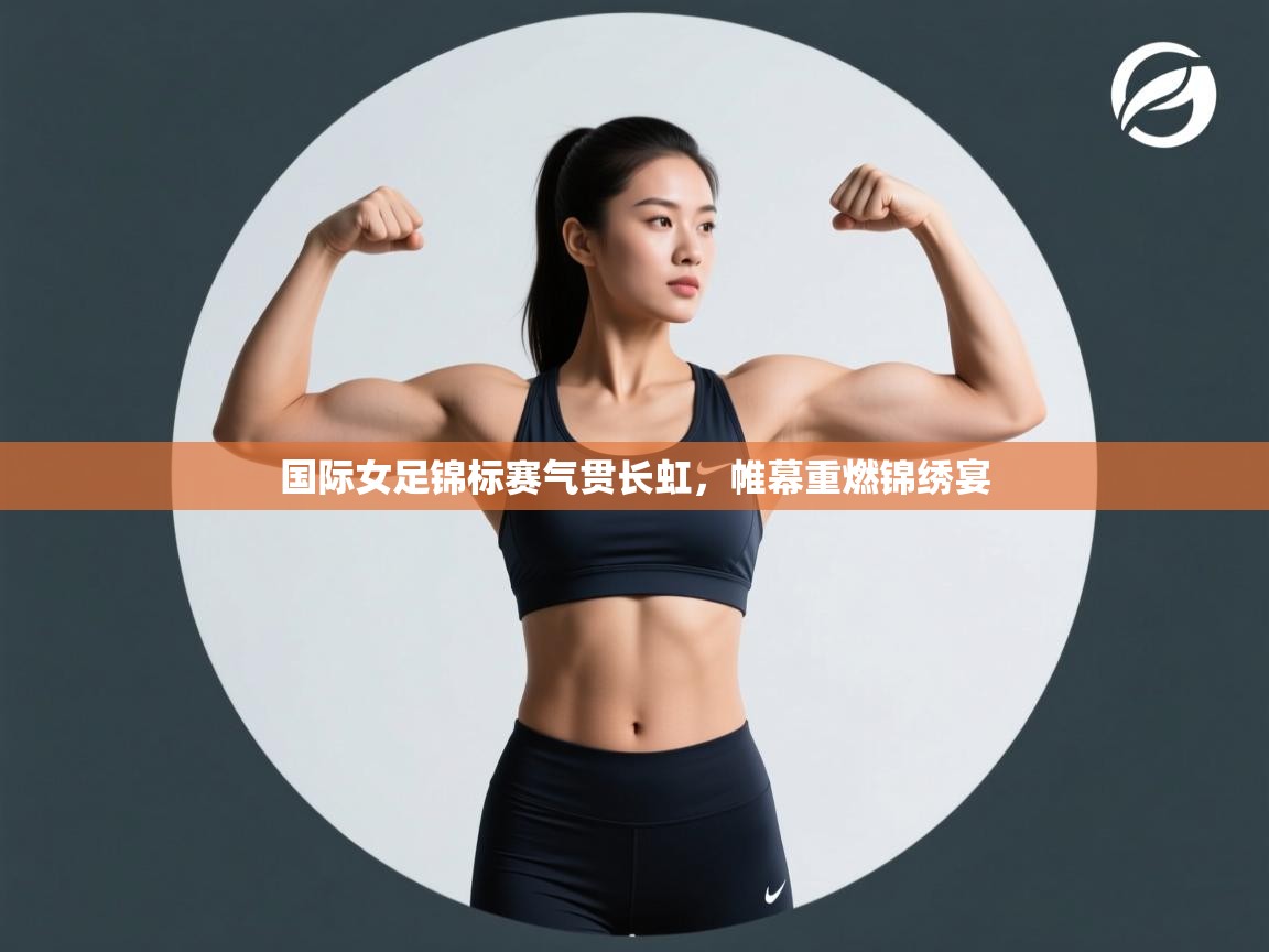 国际女足锦标赛气贯长虹,帷幕重燃锦绣宴 第2张